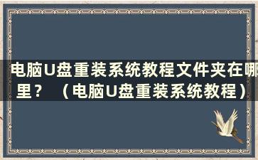 电脑U盘重装系统教程文件夹在哪里？ （电脑U盘重装系统教程）